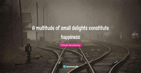 A multitude of small delights constitute happiness... Quote by Charles ...