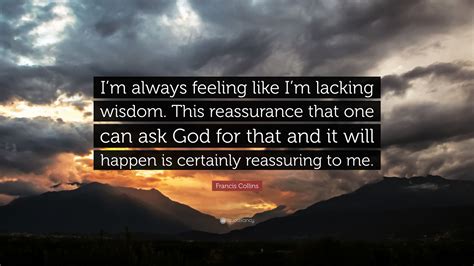 Francis Collins Quote: “I’m always feeling like I’m lacking wisdom. This reassurance that one ...