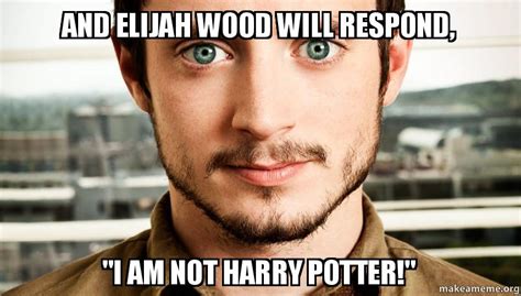 And Elijah Wood will respond, "I am not Harry Potter!" - | Make a Meme