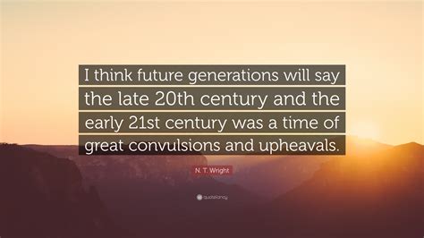 N. T. Wright Quote: “I think future generations will say the late 20th century and the early ...