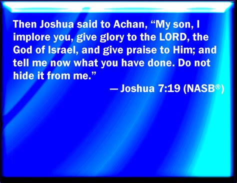 Joshua 7:19 And Joshua said to Achan, My son, give, I pray you, glory to the LORD God of Israel ...