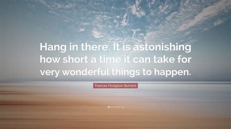 Frances Hodgson Burnett Quote: “Hang in there. It is astonishing how ...