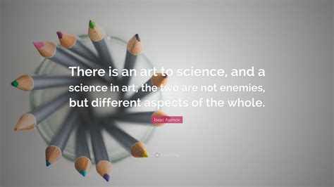 Isaac Asimov Quote: “There is an art to science, and a science in art; the two are not enemies ...