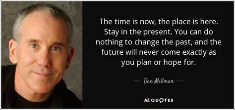 Dan Millman quote: The time is now, the place is here. Stay in...