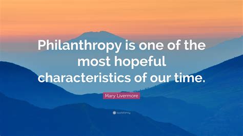 Mary Livermore Quote: “Philanthropy is one of the most hopeful characteristics of our time.”