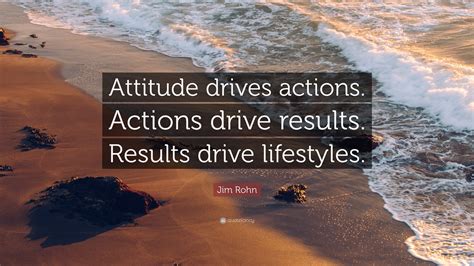 Jim Rohn Quote: “Attitude drives actions. Actions drive results. Results drive lifestyles.”