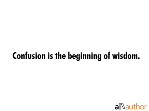 Confusion is the beginning of wisdom. - Quote