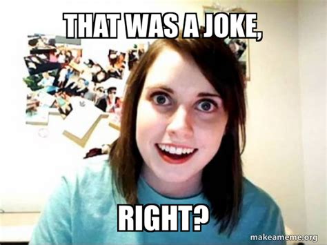 that was a joke, right? - Overly Attached GirlFriend Meme Generator