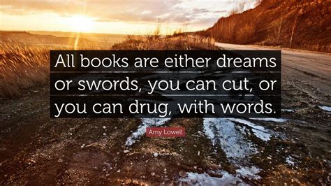 Amy Lowell Quote: “All books are either dreams or swords, you can cut, or you can drug, with words.”