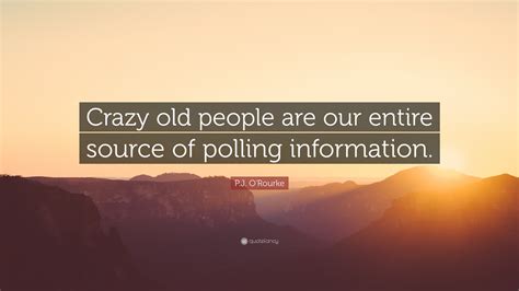 P.J. O'Rourke Quote: “Crazy old people are our entire source of polling information.”