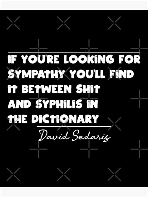 "David Sedaris Quotes - If you're looking for sympathy you'll find it between shit and syphilis ...