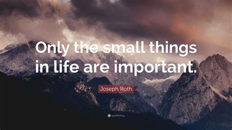 Joseph Roth Quote: “Only the small things in life are important.”