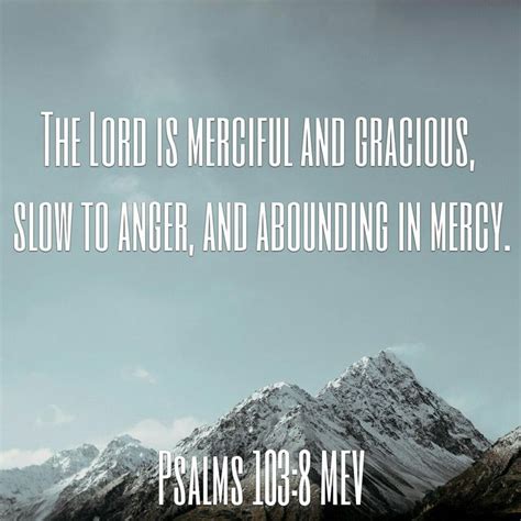 The Lord is merciful and gracious, slow to anger, and abounding in mercy. Psalms 103:8 MEV ...