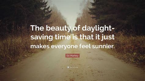 Ed Markey Quote: “The beauty of daylight-saving time is that it just makes everyone feel sunnier.”