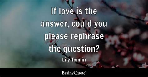 Lily Tomlin - If love is the answer, could you please...