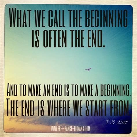 "What we call the beginning is often the end. And to make an end is to make a beginning. The end ...