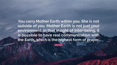 Nhat Hanh Quote: “You carry Mother Earth within you. She is not outside of you. Mother Earth is ...