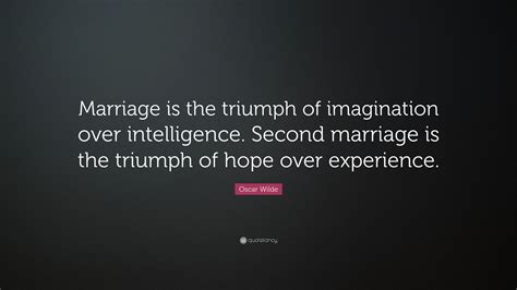 Oscar Wilde Quote: “Marriage is the triumph of imagination over intelligence. Second marriage is ...