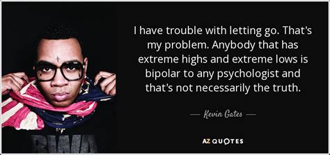 Kevin Gates quote: I have trouble with letting go. That's my problem. Anybody...