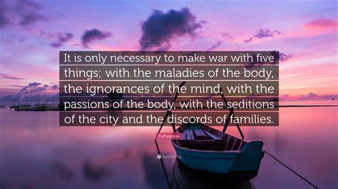 Pythagoras Quote: “It is only necessary to make war with five things; with the maladies of the ...