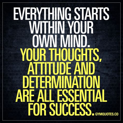 Everything starts within your own mind. Your thoughts, attitude and determination are all ...