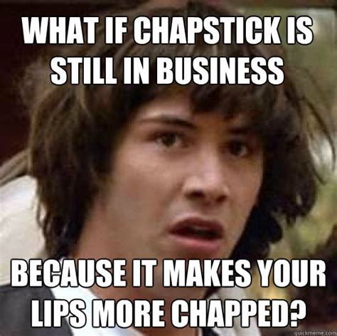 What if chapstick is still in business because it makes your lips more ...