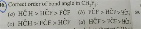 16. Correct order of bond angle in CH2 F2 : (a) HC^H>HCF>FCF (b) FCF>HC..