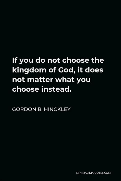 Gordon B. Hinckley Quote: If you do not choose the kingdom of God, it does not matter what you ...