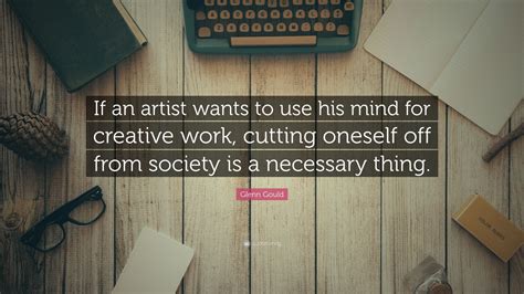 Glenn Gould Quote: “If an artist wants to use his mind for creative work, cutting oneself off ...