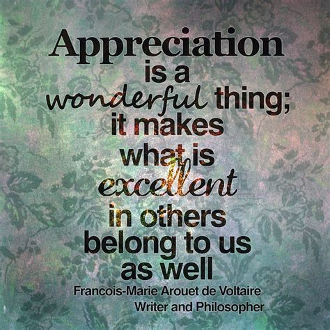 ''Appreciation is a wonderful thing. It makes what is excellent in others belong to us as well ...