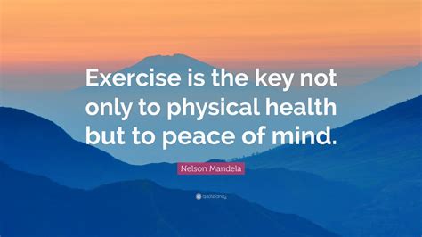 Nelson Mandela Quote: “Exercise is the key not only to physical health but to peace of mind.” (7 ...