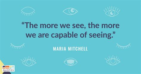 “The more we see, the more we are capable of seeing.” - Maria Mitchell ...