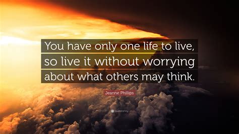 Jeanne Phillips Quote: “You have only one life to live, so live it without worrying about what ...