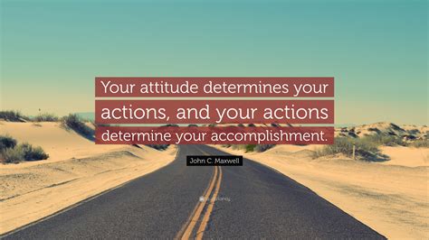 John C. Maxwell Quote: “Your attitude determines your actions, and your actions determine your ...