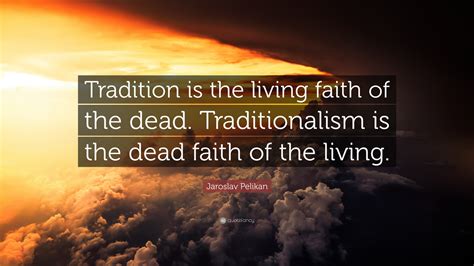 Jaroslav Pelikan Quote: “Tradition is the living faith of the dead. Traditionalism is the dead ...