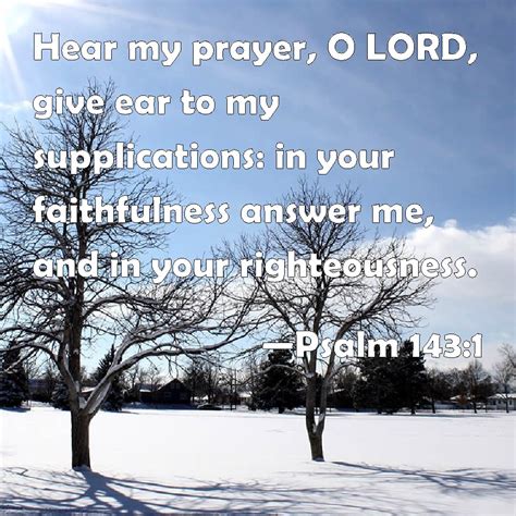 Psalm 143:1 Hear my prayer, O LORD, give ear to my supplications: in your faithfulness answer me ...