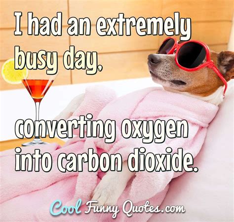 I had an extremely busy day, converting oxygen into carbon dioxide.