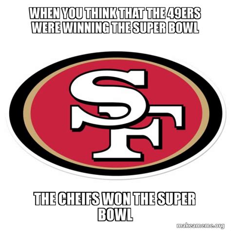 when you think that the 49ers were winning the super bowl the cheifs ...