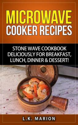 Microwave Cooker Recipes: Stone Wave Cookbook deliciously for Breakfast, Lunch, Dinner & Dessert ...