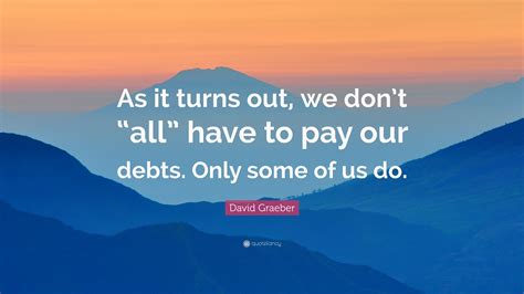 David Graeber Quote: “As it turns out, we don’t “all” have to pay our ...