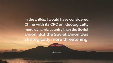 Henry Kissinger Quote: “In the 1960s, I would have considered China with its CPC an ...