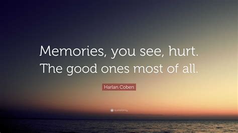 Harlan Coben Quote: “Memories, you see, hurt. The good ones most of all.”