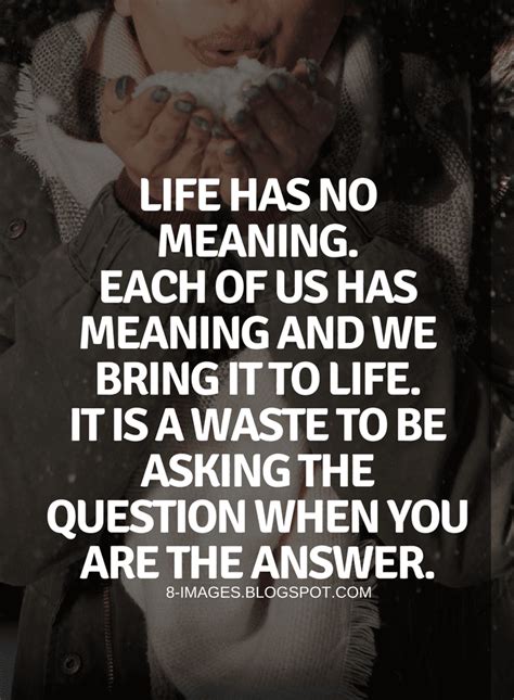 Meaning of life Quotes Life has no meaning. Each of us has meaning and we bring it to life ...