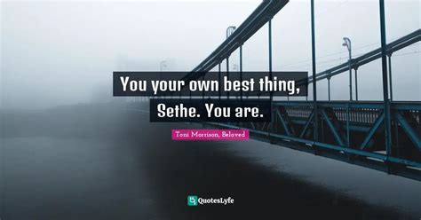 You your own best thing, Sethe. You are.... Quote by Toni Morrison, Beloved - QuotesLyfe