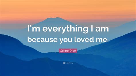 Celine Dion Quote: “I’m everything I am because you loved me.”