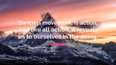 Gabrielle Roth Quote: “Dance is movement, is action, and like all action, it reveals us to ...