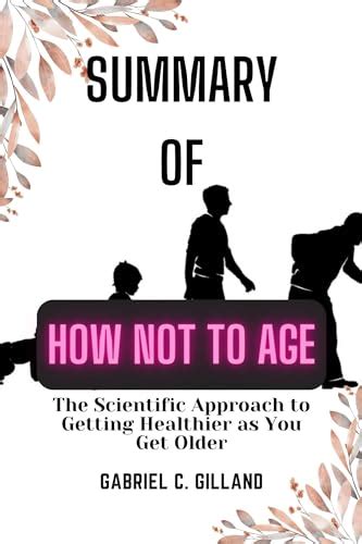 SUMMARY OF HOW NOT TO AGE: The Scientific Approach to Getting Healthier ...