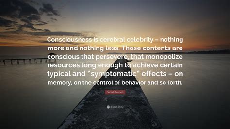 Daniel Dennett Quote: “Consciousness is cerebral celebrity – nothing more and nothing less ...