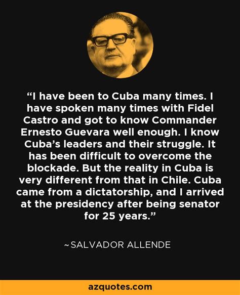 Salvador Allende quote: I have been to Cuba many times. I have spoken...