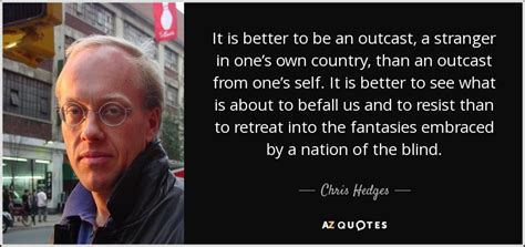 Chris Hedges quote: It is better to be an outcast, a stranger in...